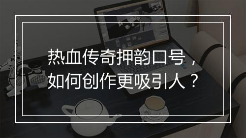 热血传奇押韵口号，如何创作更吸引人？