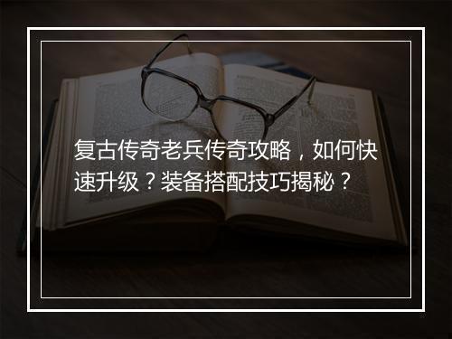 复古传奇老兵传奇攻略，如何快速升级？装备搭配技巧揭秘？