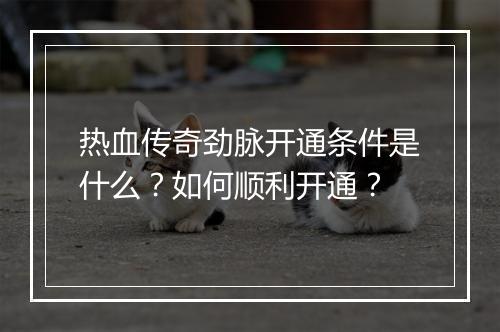 热血传奇劲脉开通条件是什么？如何顺利开通？