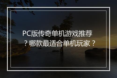 PC版传奇单机游戏推荐？哪款最适合单机玩家？