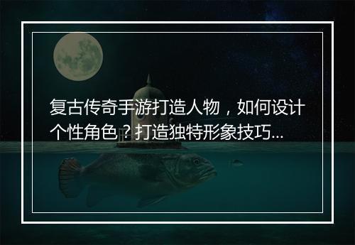 复古传奇手游打造人物，如何设计个性角色？打造独特形象技巧？