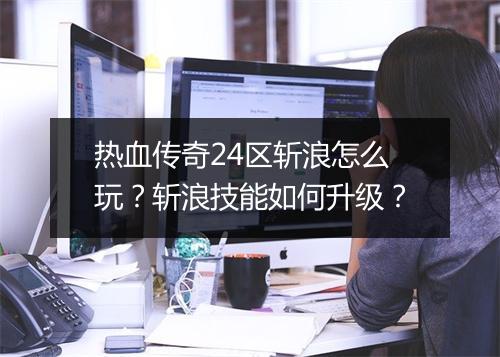 热血传奇24区斩浪怎么玩？斩浪技能如何升级？
