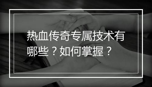热血传奇专属技术有哪些？如何掌握？