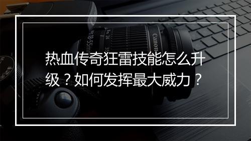 热血传奇狂雷技能怎么升级？如何发挥最大威力？