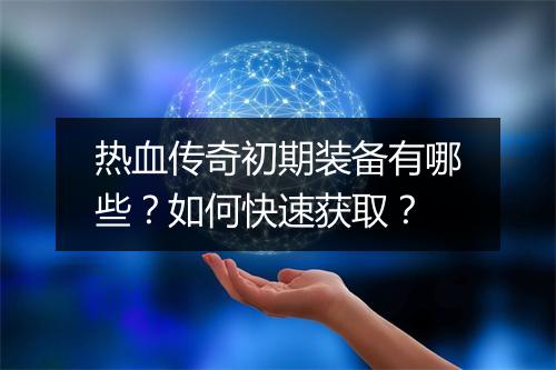 热血传奇初期装备有哪些？如何快速获取？