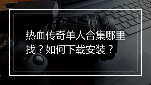 热血传奇单人合集哪里找？如何下载安装？