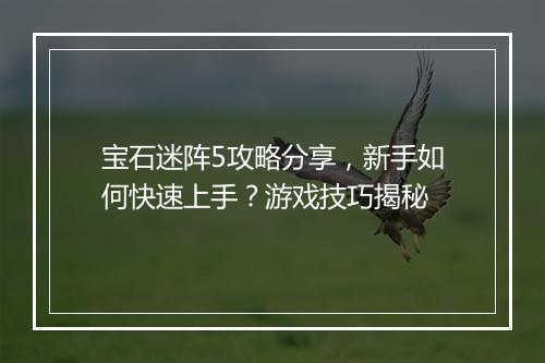 宝石迷阵5攻略分享，新手如何快速上手？游戏技巧揭秘