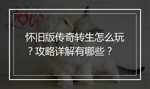 怀旧版传奇转生怎么玩？攻略详解有哪些？