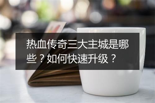 热血传奇三大主城是哪些？如何快速升级？