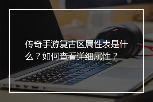 传奇手游复古区属性表是什么？如何查看详细属性？
