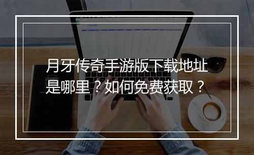 月牙传奇手游版下载地址是哪里？如何免费获取？