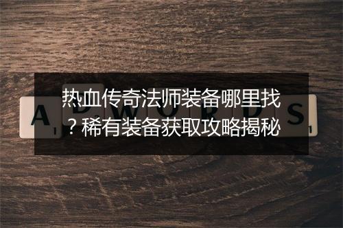 热血传奇法师装备哪里找？稀有装备获取攻略揭秘