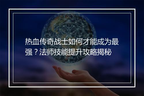 热血传奇战士如何才能成为最强？法师技能提升攻略揭秘
