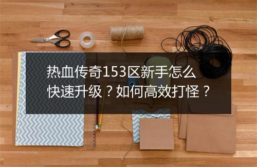 热血传奇153区新手怎么快速升级？如何高效打怪？