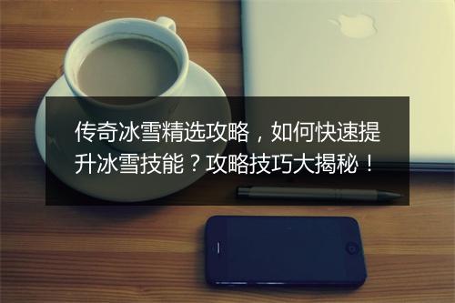 传奇冰雪精选攻略，如何快速提升冰雪技能？攻略技巧大揭秘！