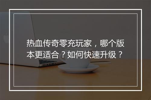 热血传奇零充玩家，哪个版本更适合？如何快速升级？