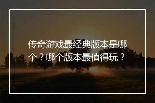 传奇游戏最经典版本是哪个？哪个版本最值得玩？