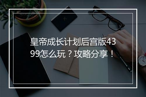 皇帝成长计划后宫版4399怎么玩?攻略分享!