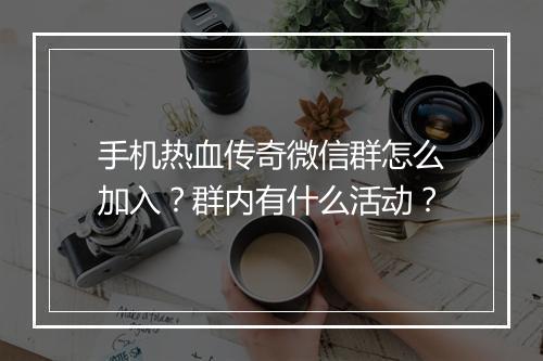 手机热血传奇微信群怎么加入？群内有什么活动？