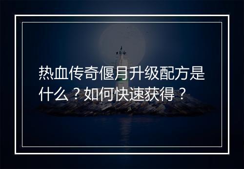 热血传奇偃月升级配方是什么？如何快速获得？