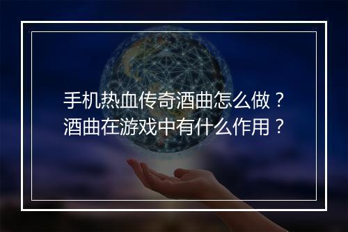 手机热血传奇酒曲怎么做？酒曲在游戏中有什么作用？