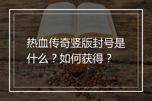 热血传奇竖版封号是什么？如何获得？