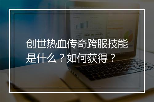 创世热血传奇跨服技能是什么？如何获得？
