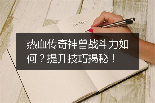 热血传奇神兽战斗力如何？提升技巧揭秘！