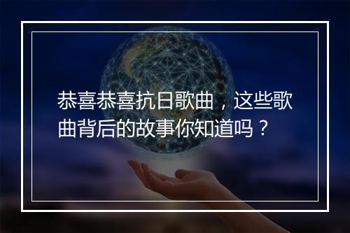 恭喜恭喜抗日歌曲，这些歌曲背后的故事你知道吗？