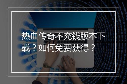 热血传奇不充钱版本下载？如何免费获得？