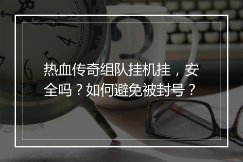 热血传奇组队挂机挂，安全吗？如何避免被封号？