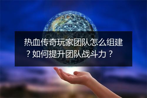热血传奇玩家团队怎么组建？如何提升团队战斗力？