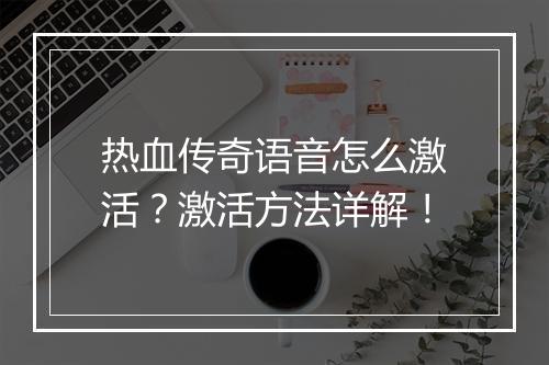 热血传奇语音怎么激活？激活方法详解！