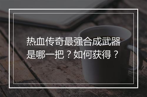 热血传奇最强合成武器是哪一把？如何获得？