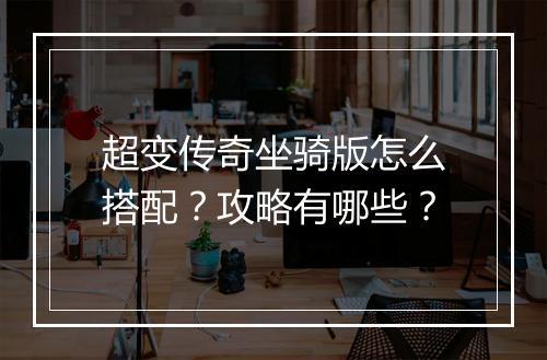 超变传奇坐骑版怎么搭配？攻略有哪些？