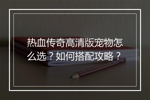 热血传奇高清版宠物怎么选？如何搭配攻略？