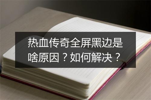 热血传奇全屏黑边是啥原因？如何解决？