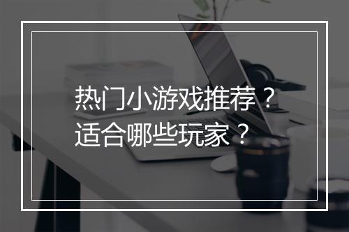 热门小游戏推荐？适合哪些玩家？