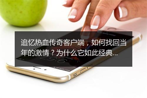 追忆热血传奇客户端，如何找回当年的激情？为什么它如此经典？