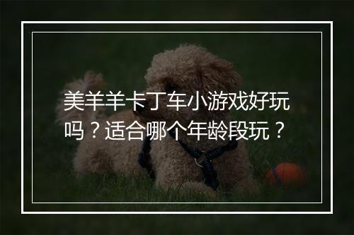 美羊羊卡丁车小游戏好玩吗？适合哪个年龄段玩？