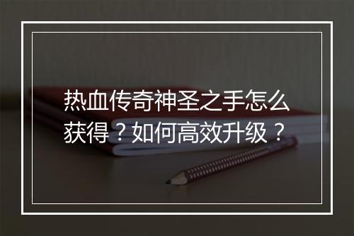 热血传奇神圣之手怎么获得？如何高效升级？