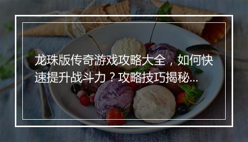 龙珠版传奇游戏攻略大全，如何快速提升战斗力？攻略技巧揭秘！