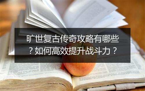 旷世复古传奇攻略有哪些？如何高效提升战斗力？