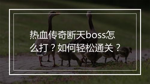热血传奇断天boss怎么打？如何轻松通关？