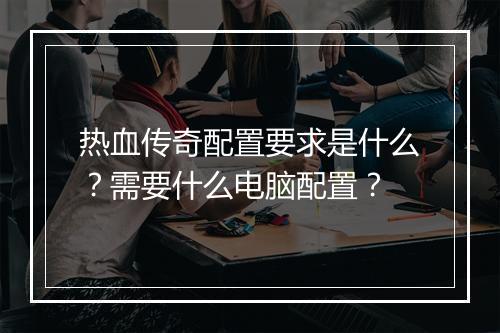 热血传奇配置要求是什么？需要什么电脑配置？