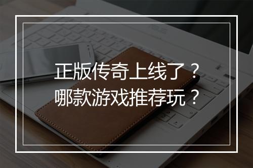 正版传奇上线了？哪款游戏推荐玩？