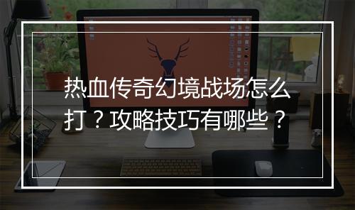 热血传奇幻境战场怎么打？攻略技巧有哪些？