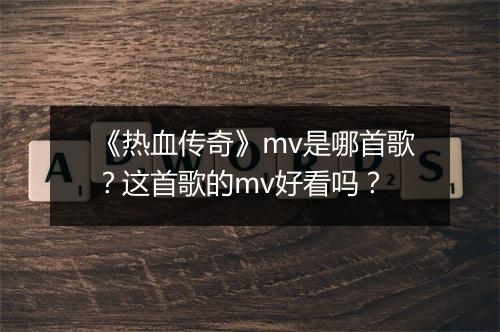 《热血传奇》mv是哪首歌？这首歌的mv好看吗？