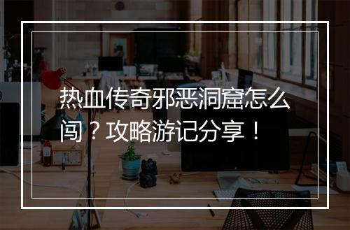 热血传奇邪恶洞窟怎么闯？攻略游记分享！