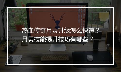 热血传奇月灵升级怎么快速？月灵技能提升技巧有哪些？